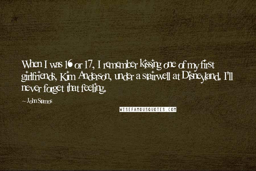John Stamos Quotes: When I was 16 or 17, I remember kissing one of my first girlfriends, Kim Anderson, under a stairwell at Disneyland. I'll never forget that feeling.