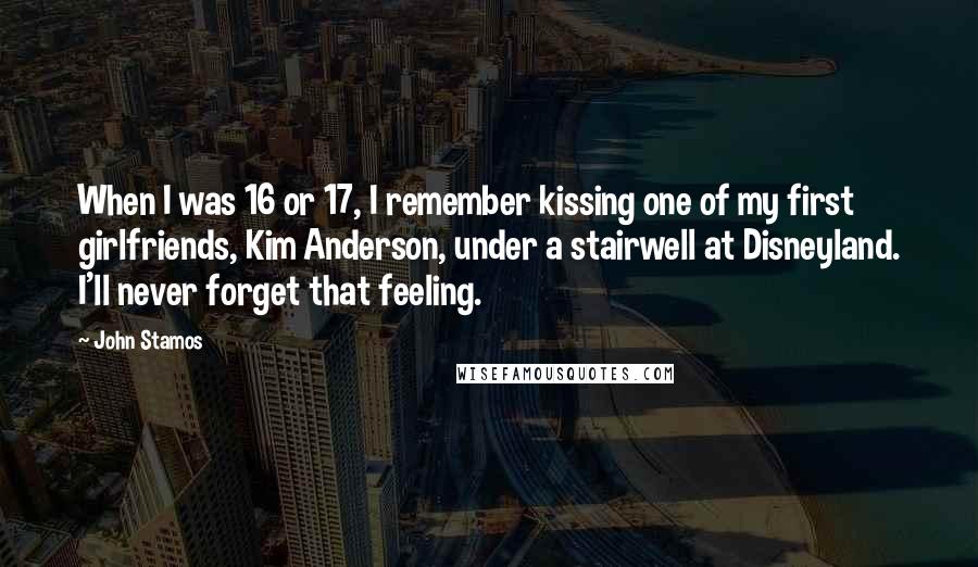 John Stamos Quotes: When I was 16 or 17, I remember kissing one of my first girlfriends, Kim Anderson, under a stairwell at Disneyland. I'll never forget that feeling.