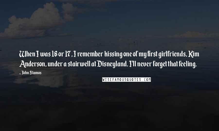 John Stamos Quotes: When I was 16 or 17, I remember kissing one of my first girlfriends, Kim Anderson, under a stairwell at Disneyland. I'll never forget that feeling.