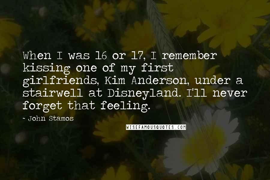 John Stamos Quotes: When I was 16 or 17, I remember kissing one of my first girlfriends, Kim Anderson, under a stairwell at Disneyland. I'll never forget that feeling.