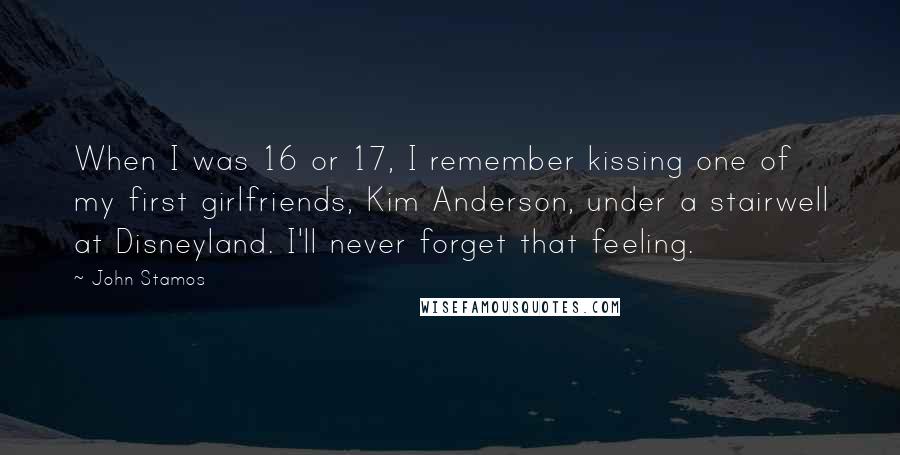 John Stamos Quotes: When I was 16 or 17, I remember kissing one of my first girlfriends, Kim Anderson, under a stairwell at Disneyland. I'll never forget that feeling.