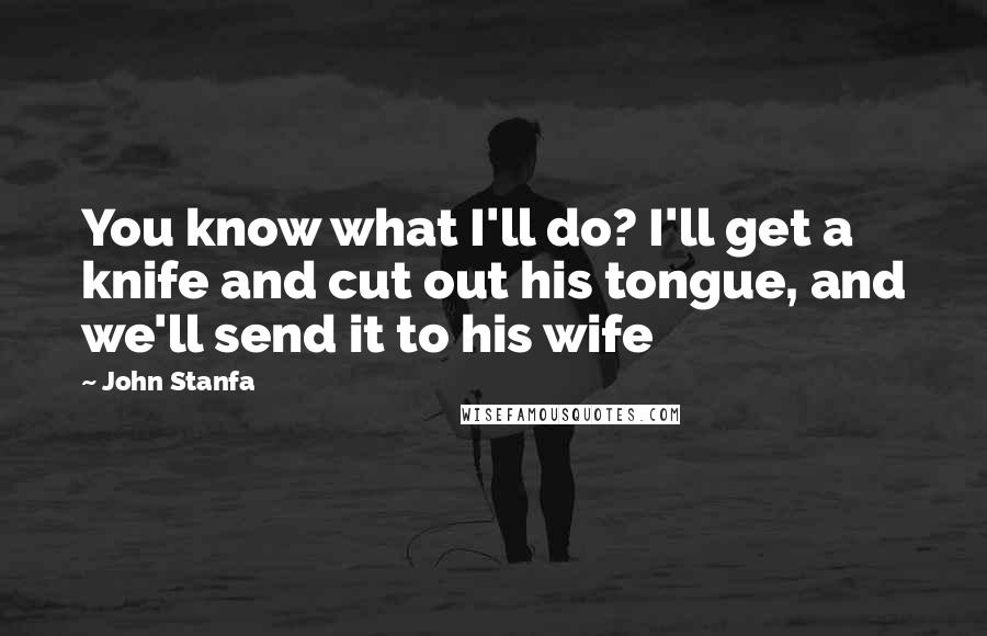 John Stanfa Quotes: You know what I'll do? I'll get a knife and cut out his tongue, and we'll send it to his wife