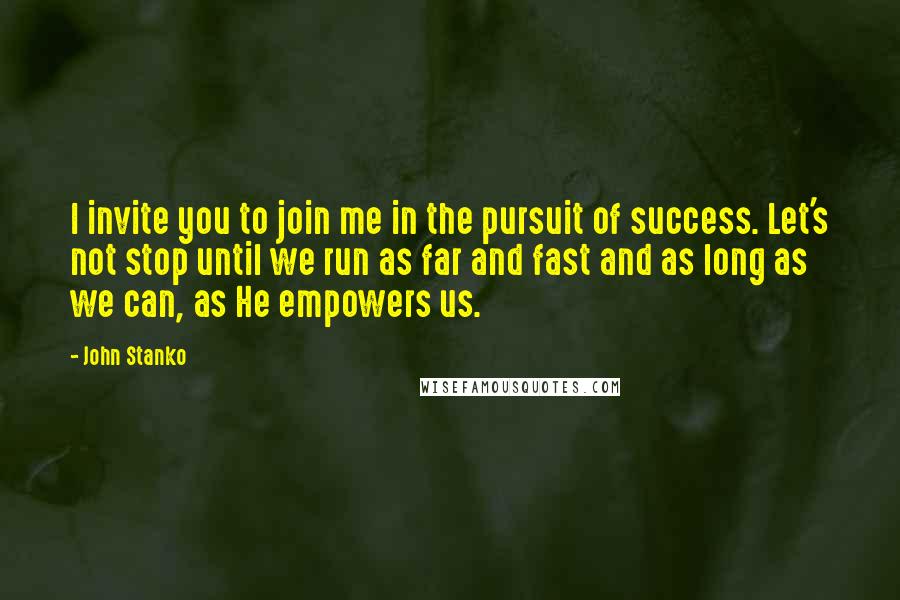 John Stanko Quotes: I invite you to join me in the pursuit of success. Let's not stop until we run as far and fast and as long as we can, as He empowers us.