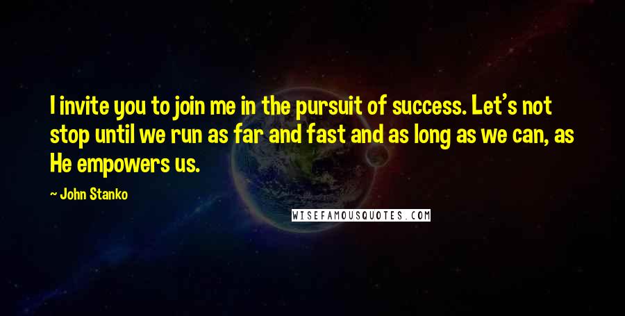 John Stanko Quotes: I invite you to join me in the pursuit of success. Let's not stop until we run as far and fast and as long as we can, as He empowers us.