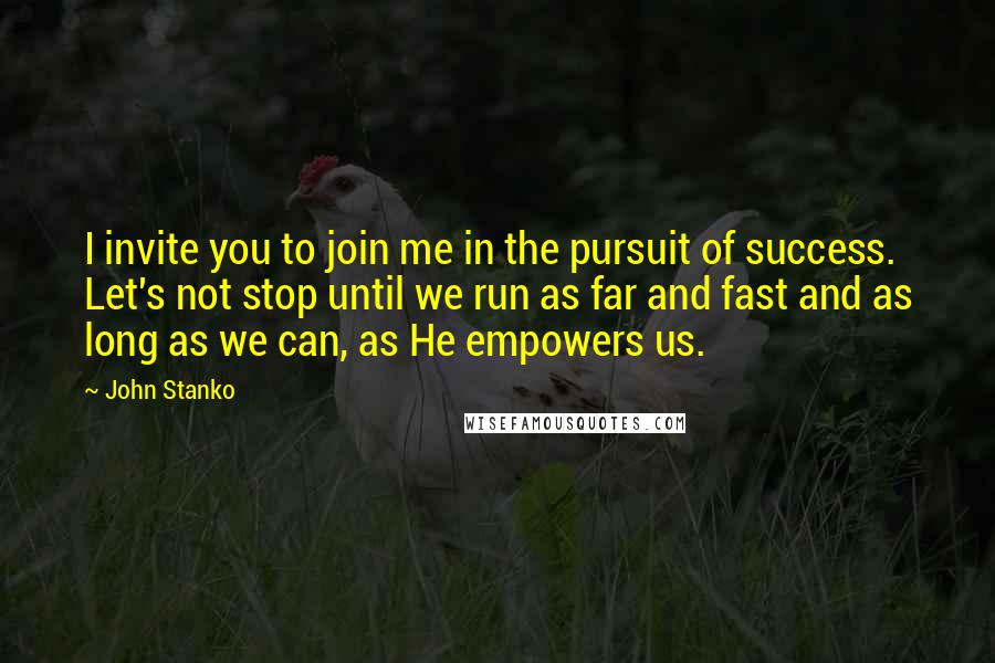 John Stanko Quotes: I invite you to join me in the pursuit of success. Let's not stop until we run as far and fast and as long as we can, as He empowers us.