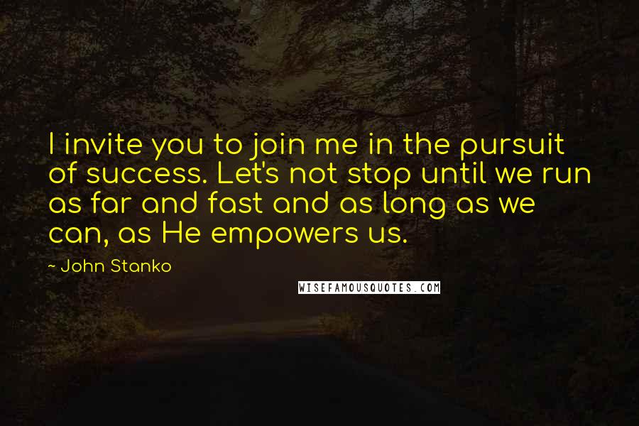 John Stanko Quotes: I invite you to join me in the pursuit of success. Let's not stop until we run as far and fast and as long as we can, as He empowers us.