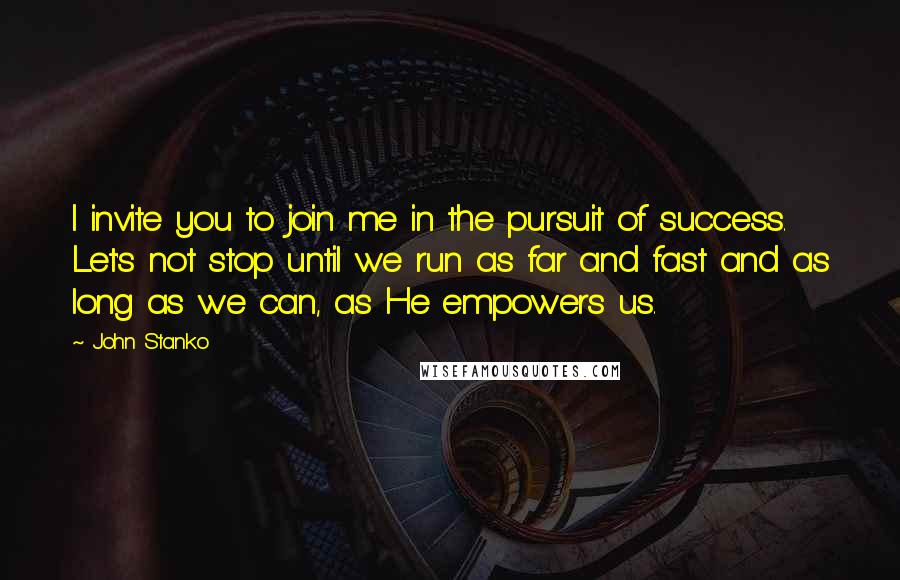 John Stanko Quotes: I invite you to join me in the pursuit of success. Let's not stop until we run as far and fast and as long as we can, as He empowers us.