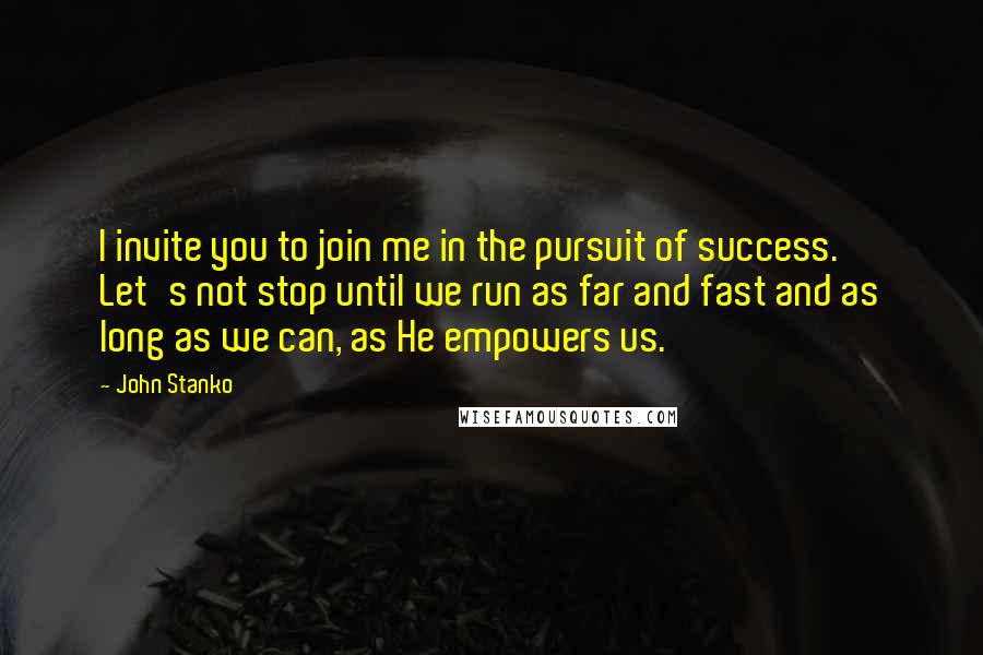 John Stanko Quotes: I invite you to join me in the pursuit of success. Let's not stop until we run as far and fast and as long as we can, as He empowers us.