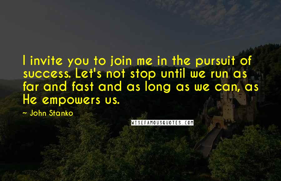 John Stanko Quotes: I invite you to join me in the pursuit of success. Let's not stop until we run as far and fast and as long as we can, as He empowers us.