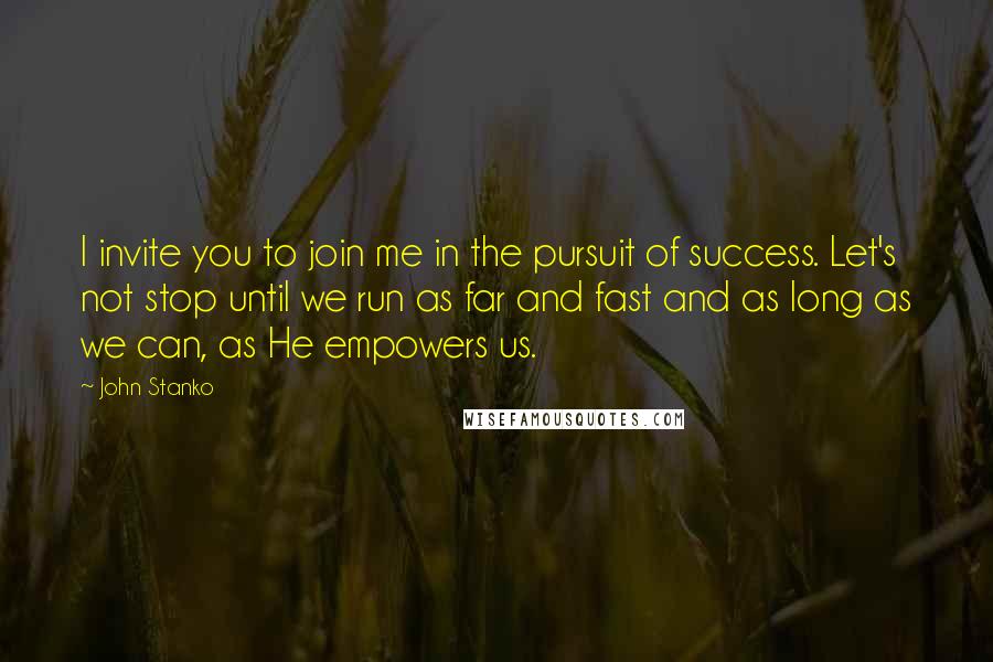 John Stanko Quotes: I invite you to join me in the pursuit of success. Let's not stop until we run as far and fast and as long as we can, as He empowers us.