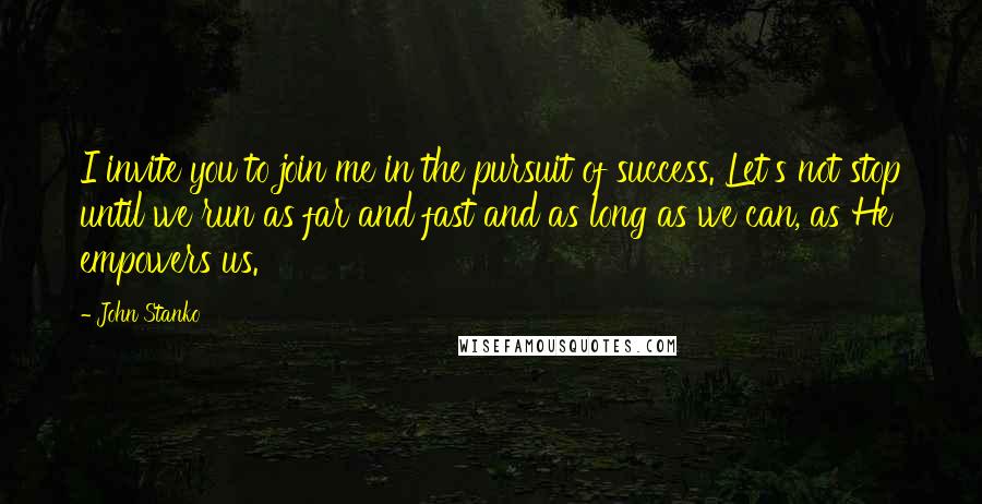 John Stanko Quotes: I invite you to join me in the pursuit of success. Let's not stop until we run as far and fast and as long as we can, as He empowers us.