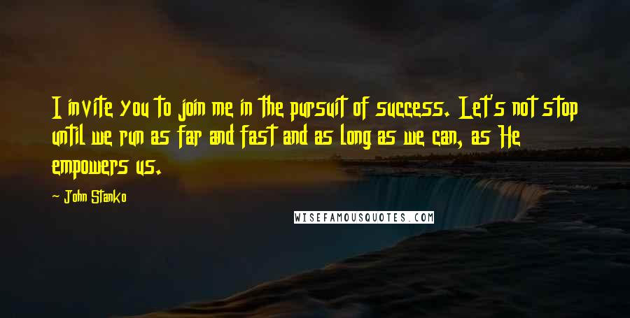 John Stanko Quotes: I invite you to join me in the pursuit of success. Let's not stop until we run as far and fast and as long as we can, as He empowers us.