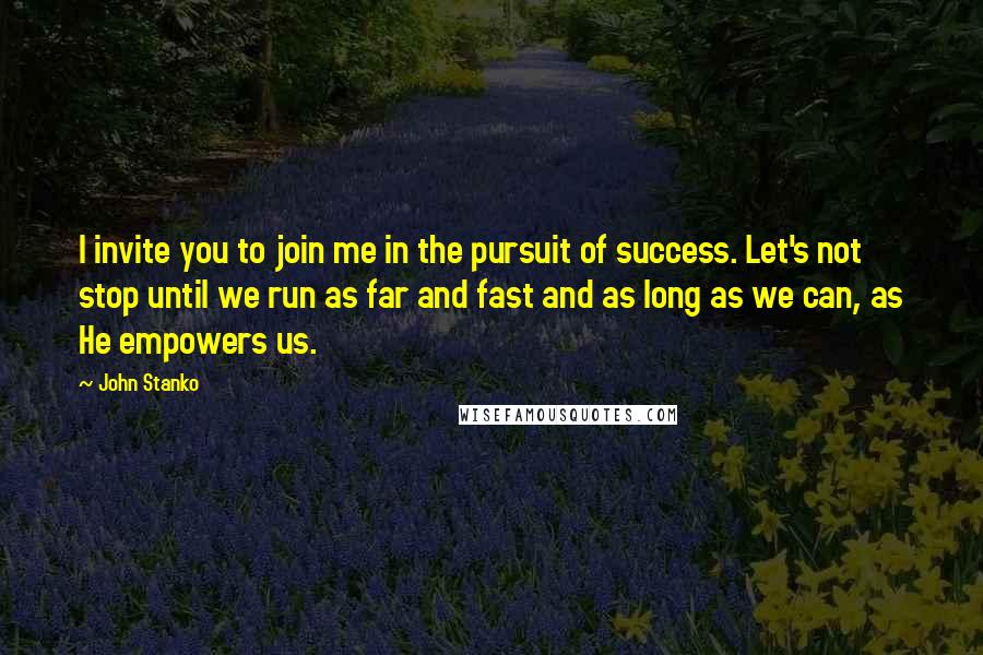 John Stanko Quotes: I invite you to join me in the pursuit of success. Let's not stop until we run as far and fast and as long as we can, as He empowers us.