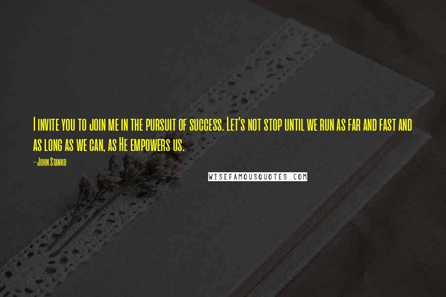 John Stanko Quotes: I invite you to join me in the pursuit of success. Let's not stop until we run as far and fast and as long as we can, as He empowers us.