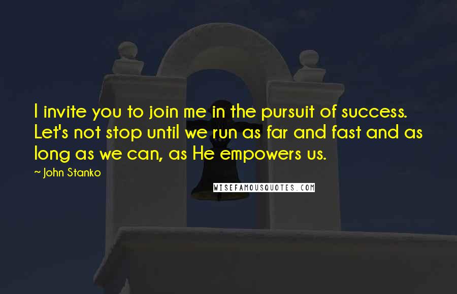 John Stanko Quotes: I invite you to join me in the pursuit of success. Let's not stop until we run as far and fast and as long as we can, as He empowers us.