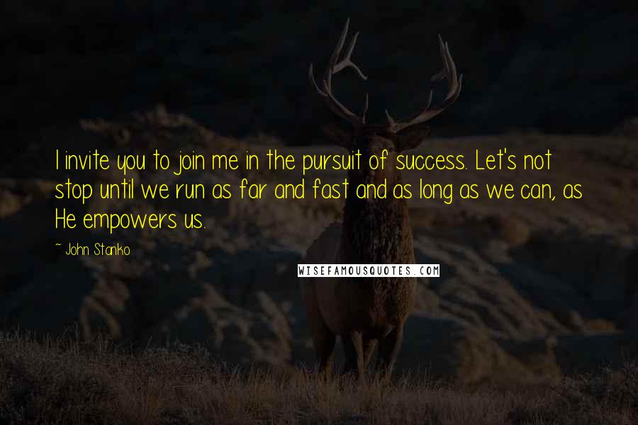 John Stanko Quotes: I invite you to join me in the pursuit of success. Let's not stop until we run as far and fast and as long as we can, as He empowers us.