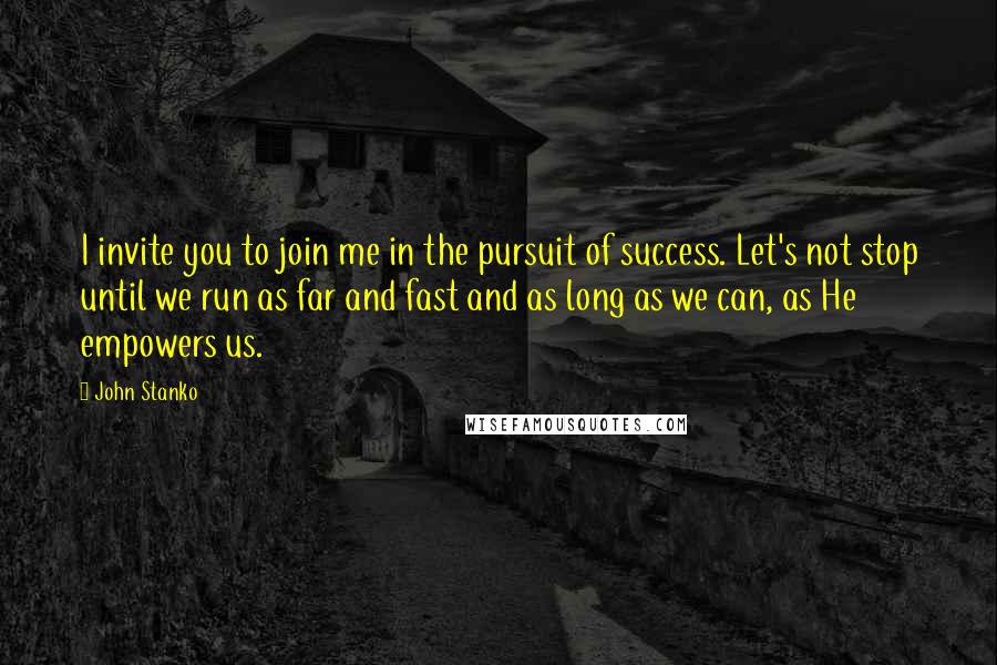 John Stanko Quotes: I invite you to join me in the pursuit of success. Let's not stop until we run as far and fast and as long as we can, as He empowers us.