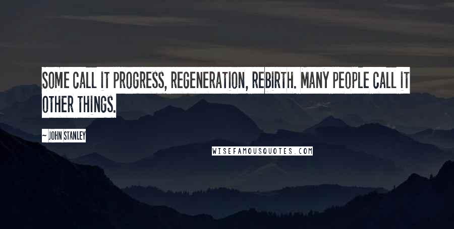 John Stanley Quotes: Some call it progress, regeneration, rebirth. Many people call it other things.