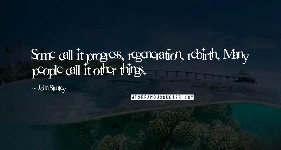 John Stanley Quotes: Some call it progress, regeneration, rebirth. Many people call it other things.