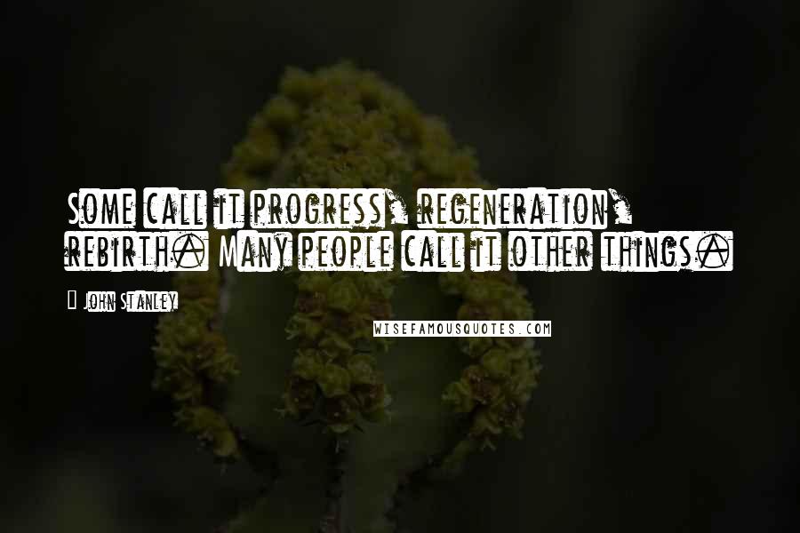 John Stanley Quotes: Some call it progress, regeneration, rebirth. Many people call it other things.