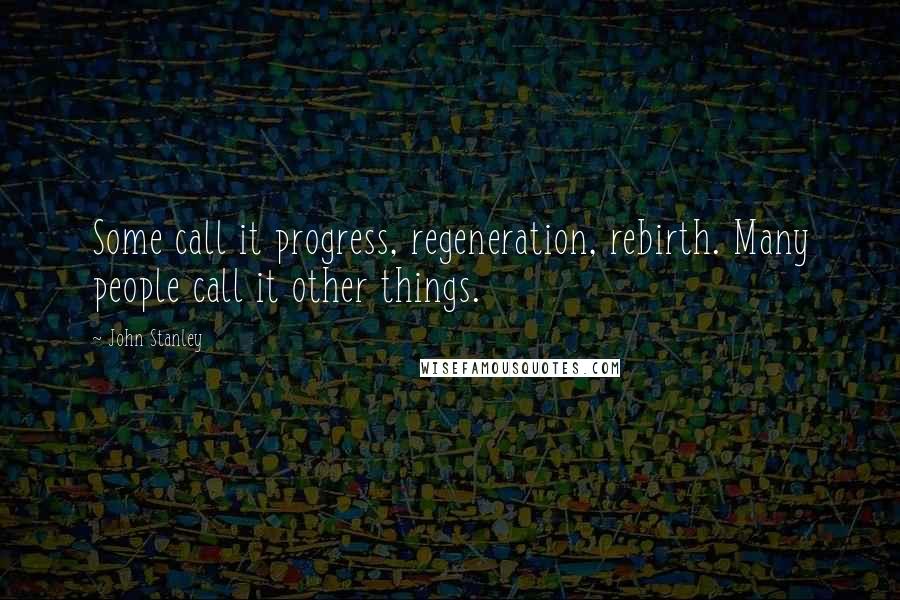 John Stanley Quotes: Some call it progress, regeneration, rebirth. Many people call it other things.