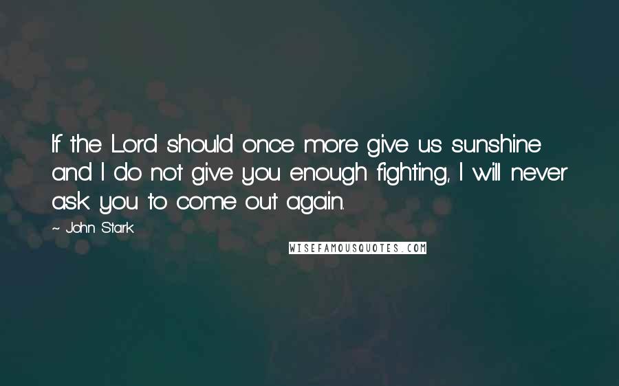 John Stark Quotes: If the Lord should once more give us sunshine and I do not give you enough fighting, I will never ask you to come out again.