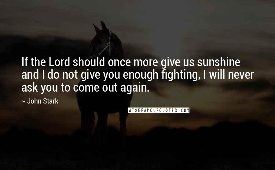 John Stark Quotes: If the Lord should once more give us sunshine and I do not give you enough fighting, I will never ask you to come out again.