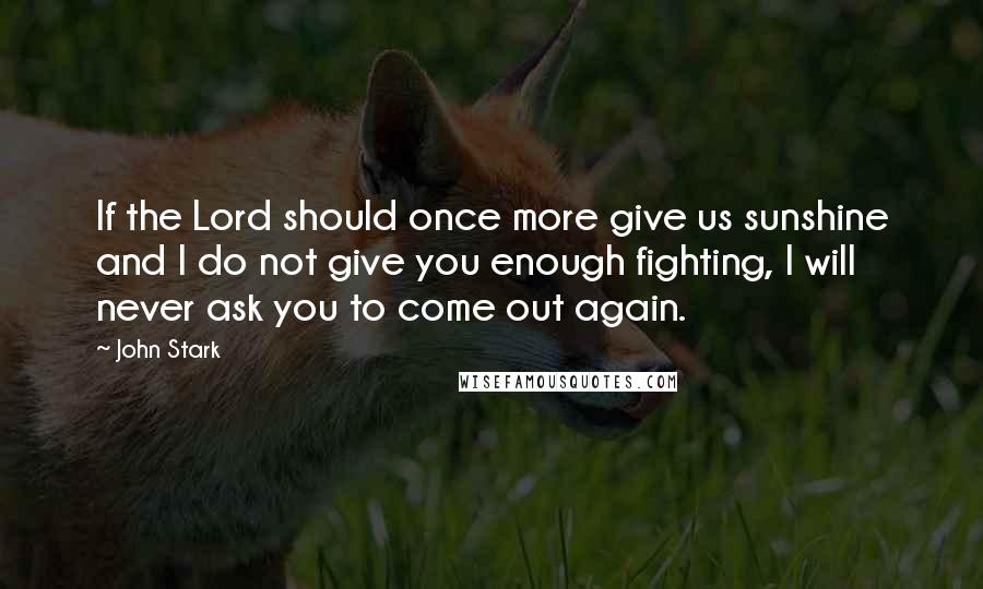 John Stark Quotes: If the Lord should once more give us sunshine and I do not give you enough fighting, I will never ask you to come out again.