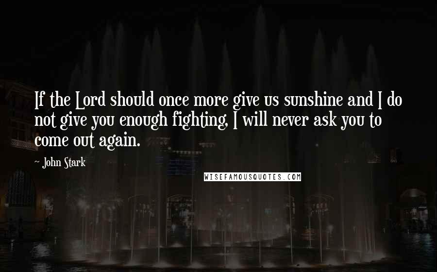 John Stark Quotes: If the Lord should once more give us sunshine and I do not give you enough fighting, I will never ask you to come out again.