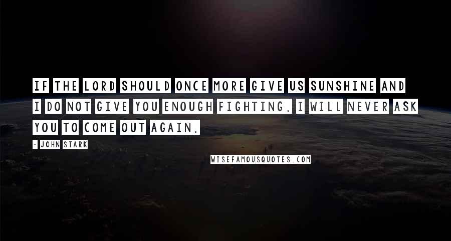 John Stark Quotes: If the Lord should once more give us sunshine and I do not give you enough fighting, I will never ask you to come out again.