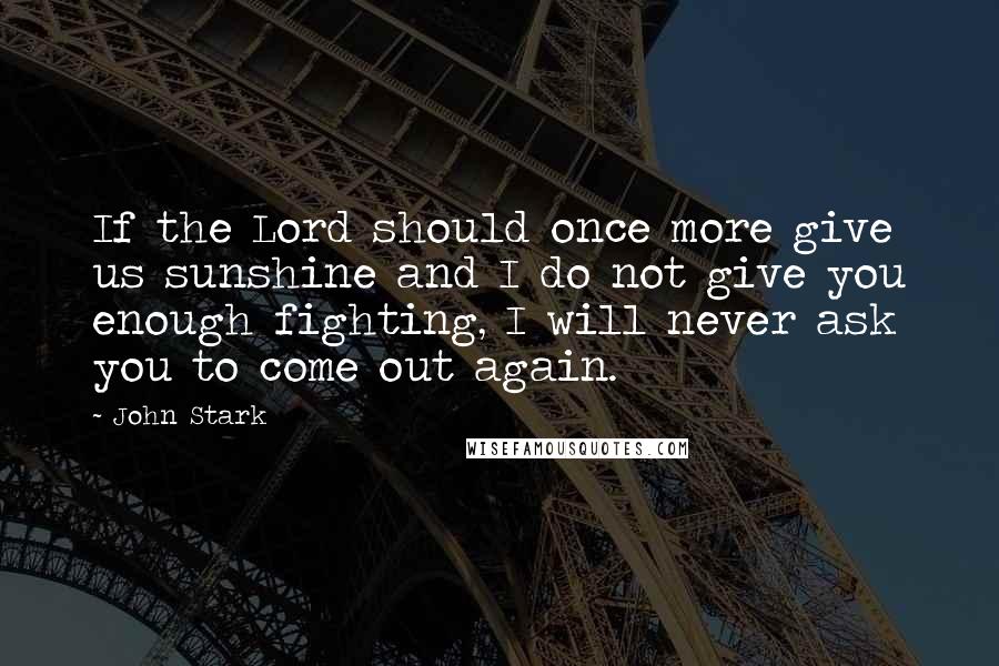 John Stark Quotes: If the Lord should once more give us sunshine and I do not give you enough fighting, I will never ask you to come out again.