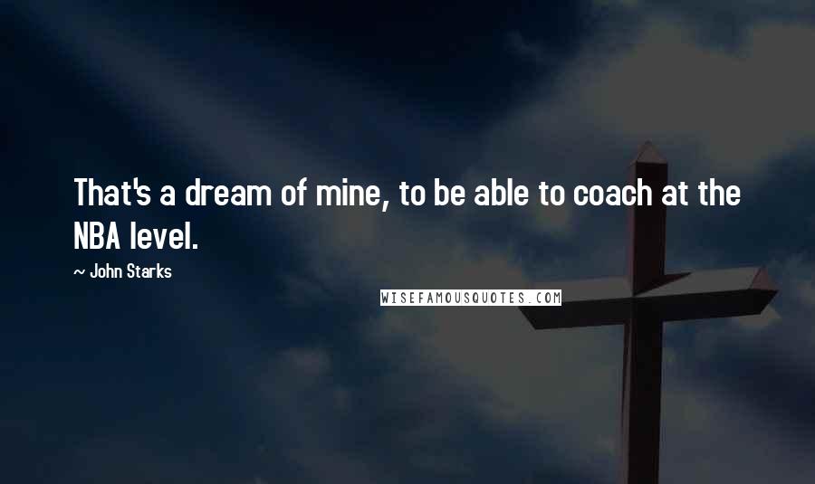 John Starks Quotes: That's a dream of mine, to be able to coach at the NBA level.