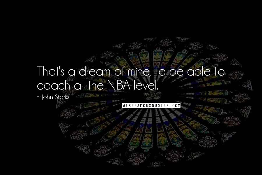 John Starks Quotes: That's a dream of mine, to be able to coach at the NBA level.