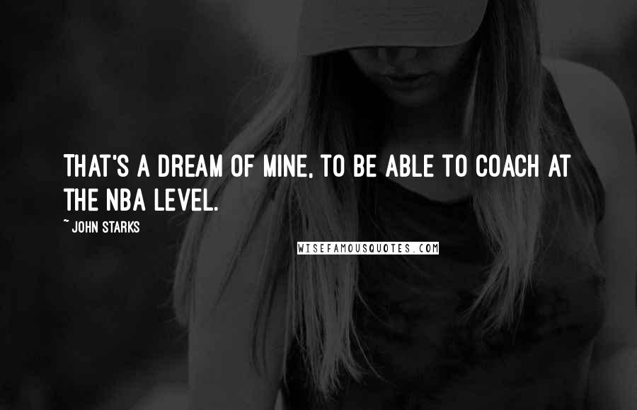 John Starks Quotes: That's a dream of mine, to be able to coach at the NBA level.