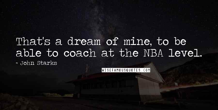 John Starks Quotes: That's a dream of mine, to be able to coach at the NBA level.