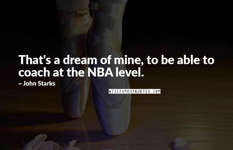 John Starks Quotes: That's a dream of mine, to be able to coach at the NBA level.