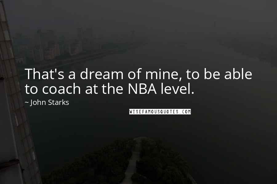 John Starks Quotes: That's a dream of mine, to be able to coach at the NBA level.