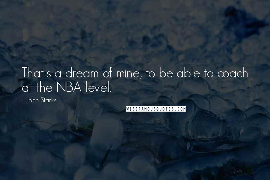 John Starks Quotes: That's a dream of mine, to be able to coach at the NBA level.