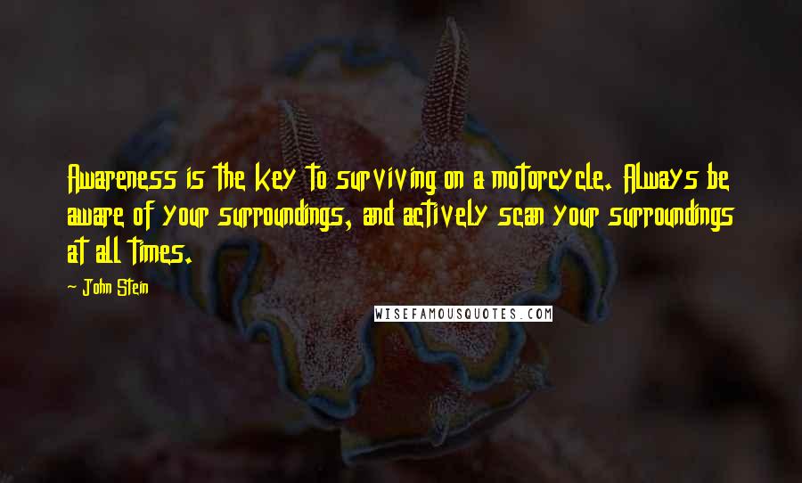 John Stein Quotes: Awareness is the key to surviving on a motorcycle. Always be aware of your surroundings, and actively scan your surroundings at all times.