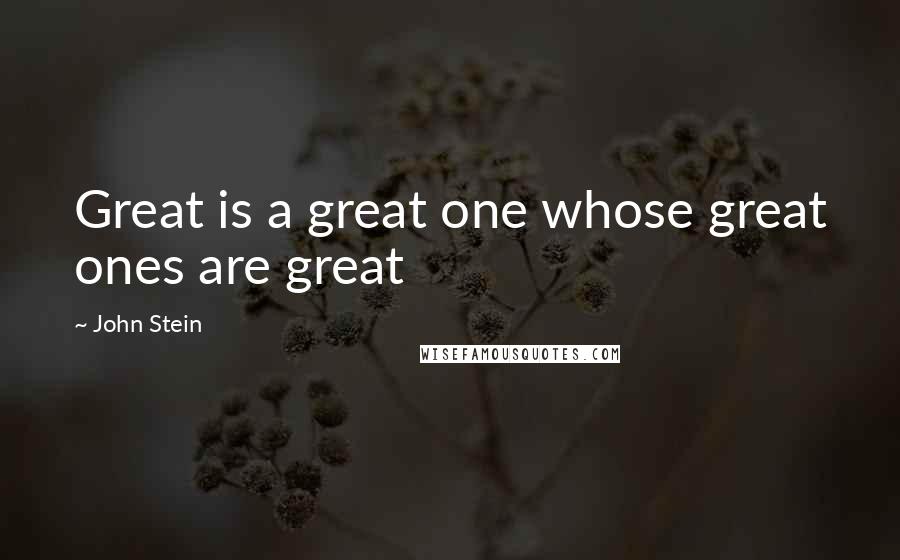 John Stein Quotes: Great is a great one whose great ones are great