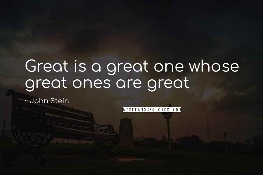 John Stein Quotes: Great is a great one whose great ones are great