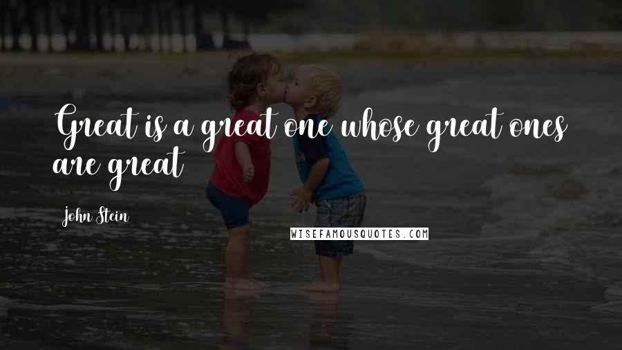 John Stein Quotes: Great is a great one whose great ones are great