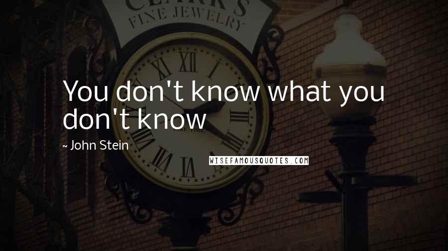 John Stein Quotes: You don't know what you don't know