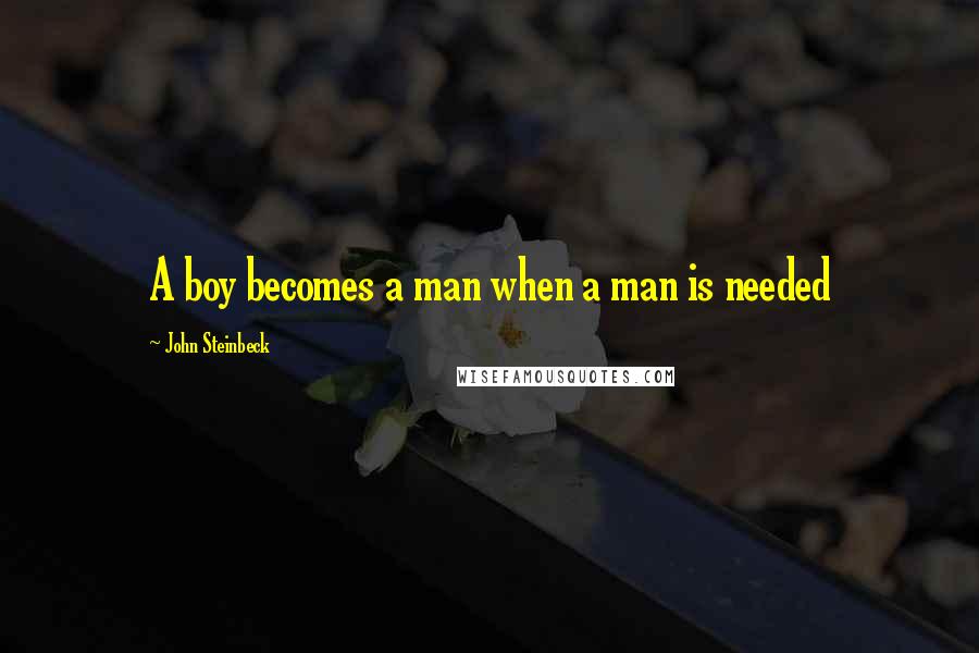 John Steinbeck Quotes: A boy becomes a man when a man is needed