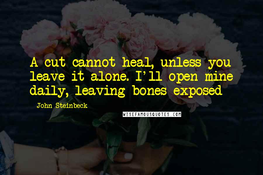 John Steinbeck Quotes: A cut cannot heal, unless you leave it alone. I'll open mine daily, leaving bones exposed