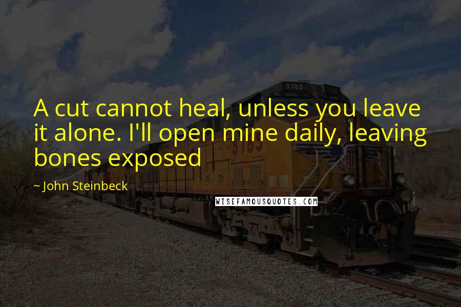 John Steinbeck Quotes: A cut cannot heal, unless you leave it alone. I'll open mine daily, leaving bones exposed