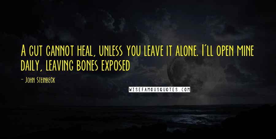 John Steinbeck Quotes: A cut cannot heal, unless you leave it alone. I'll open mine daily, leaving bones exposed