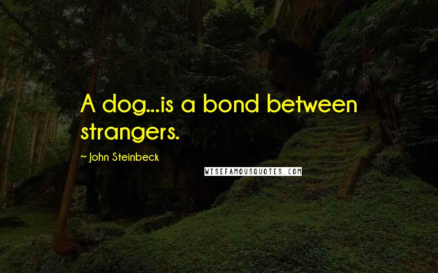 John Steinbeck Quotes: A dog...is a bond between strangers.