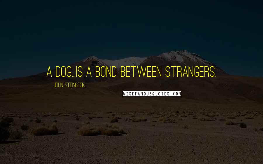 John Steinbeck Quotes: A dog...is a bond between strangers.