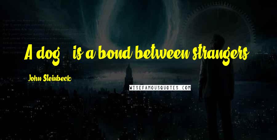 John Steinbeck Quotes: A dog...is a bond between strangers.